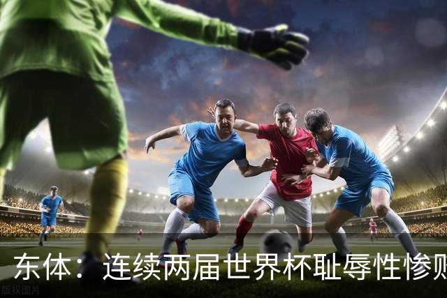 东体：连续两届世界杯耻辱性惨败后，德国队要为自身名誉而战